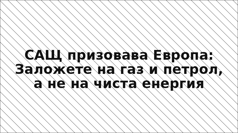 САЩ призовава Европа: Заложете на газ и петрол, а не на чиста енергия