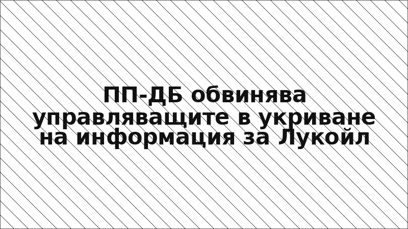 ПП-ДБ обвинява управляващите в укриване на информация за Лукойл