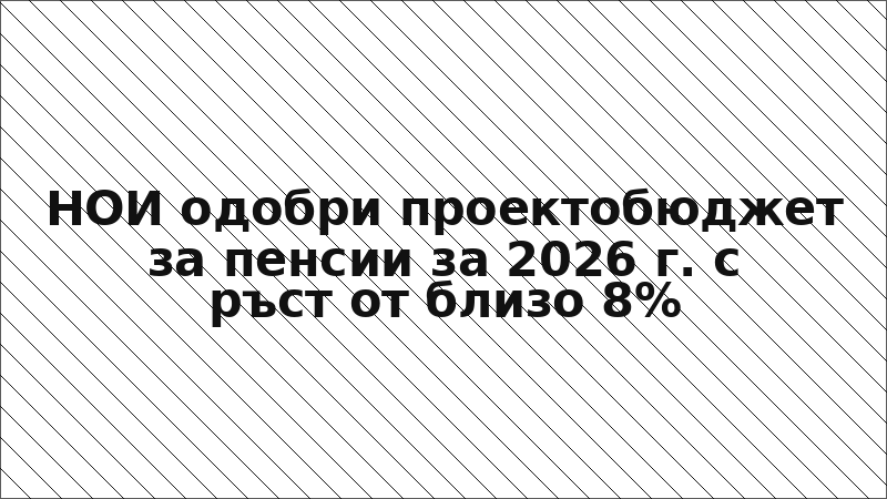НОИ одобри проектобюджет за пенсии за 2026 г. с ръст от близо 8%