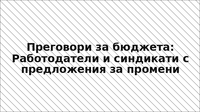 Преговори за бюджета: Работодатели и синдикати с предложения за промени