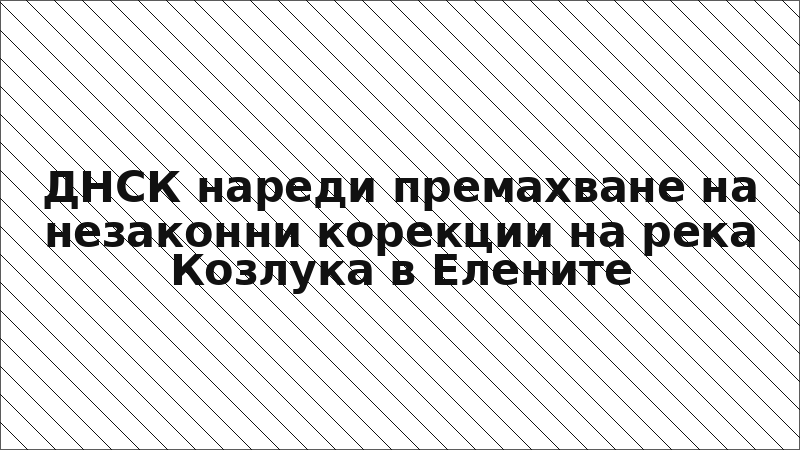ДНСК нареди премахване на незаконни корекции на река Козлука в Елените