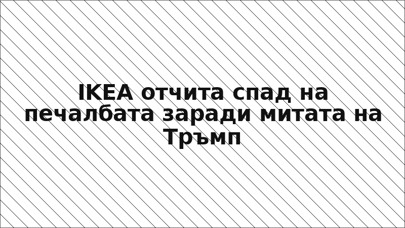 IKEA отчита спад на печалбата заради митата на Тръмп