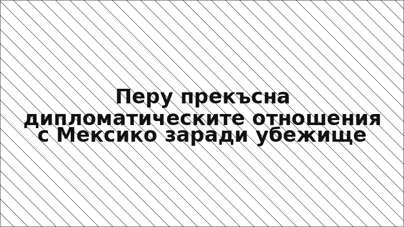 Перу прекъсна дипломатическите отношения с Мексико заради убежище