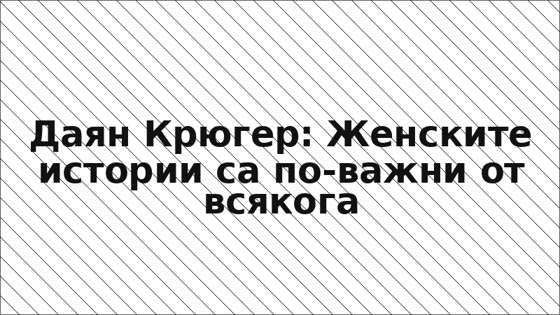 Даян Крюгер: Женските истории са по-важни от всякога