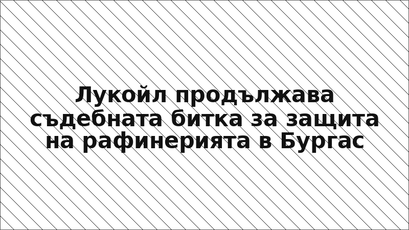 Лукойл продължава съдебната битка за защита на рафинерията в Бургас