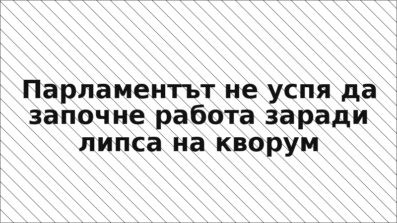 Парламентът не успя да започне работа заради липса на кворум