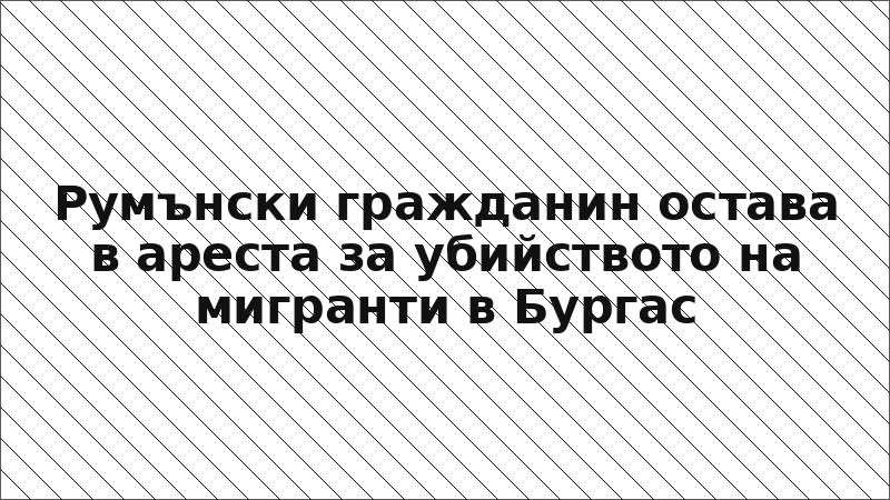 Румънски гражданин остава в ареста за убийството на мигранти в Бургас