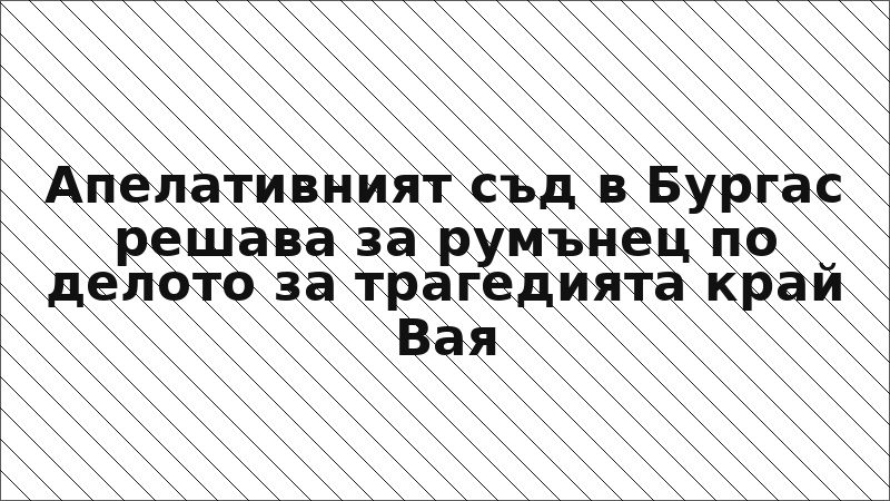 Апелативният съд в Бургас решава за румънец по делото за трагедията край Вая