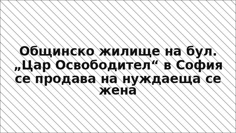 Общинско жилище на бул. „Цар Освободител“ в София се продава на нуждаеща се жена