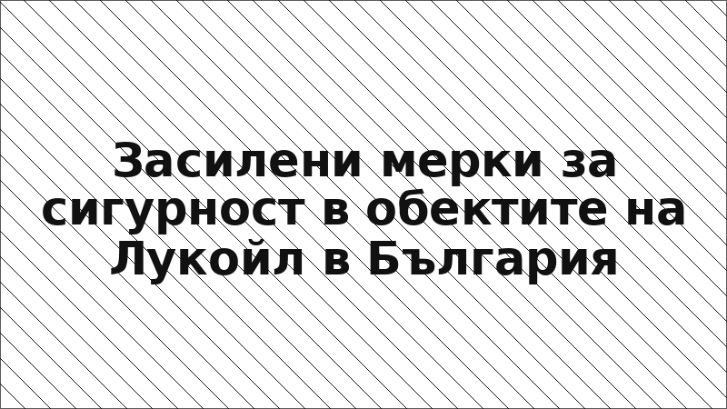 Засилени мерки за сигурност в обектите на Лукойл в България