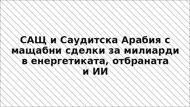 САЩ и Саудитска Арабия с мащабни сделки за милиарди в енергетиката, отбраната и ИИ