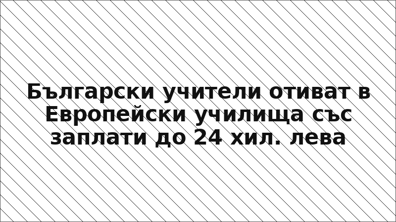 Български учители отиват в Европейски училища със заплати до 24 хил. лева