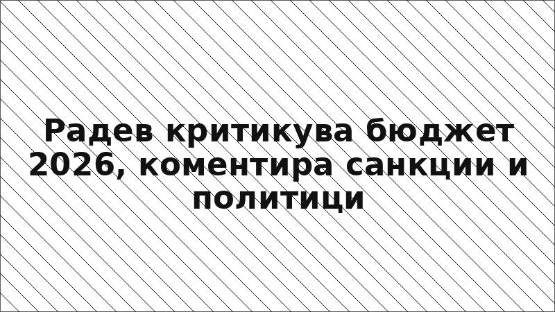Радев критикува бюджет 2026, коментира санкции и политици