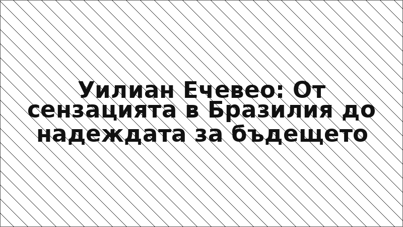 Уилиан Ечевео: От сензацията в Бразилия до надеждата за бъдещето