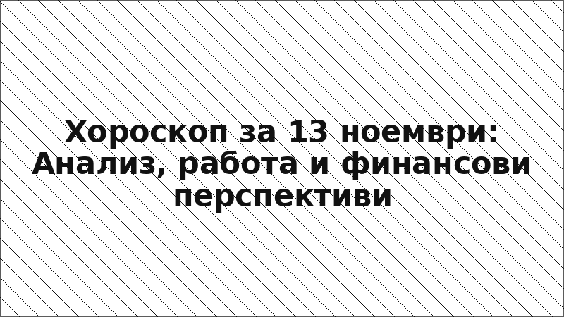 Хороскоп за 13 ноември: Анализ, работа и финансови перспективи