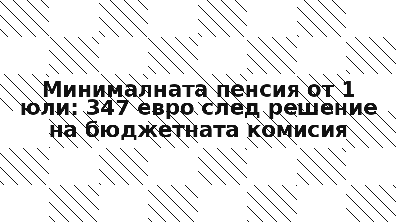 Минималната пенсия от 1 юли: 347 евро след решение на бюджетната комисия