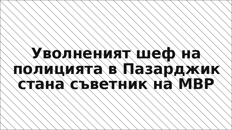 Уволненият шеф на полицията в Пазарджик стана съветник на МВР
