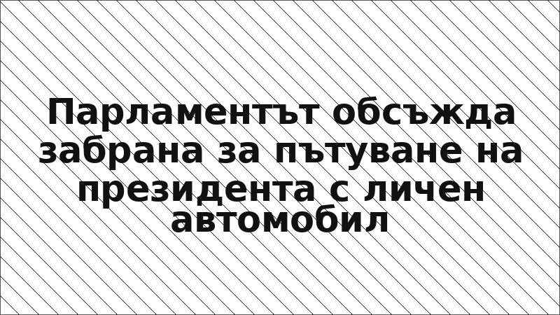 Парламентът обсъжда забрана за пътуване на президента с личен автомобил