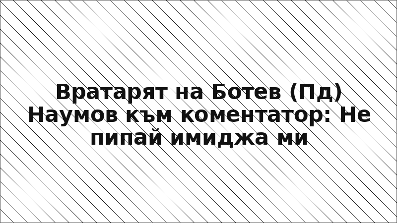 Вратарят на Ботев (Пд) Наумов към коментатор: Не пипай имиджа ми