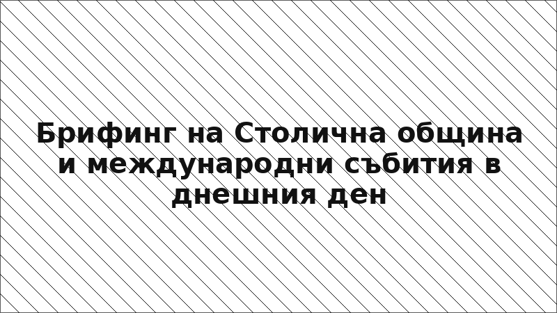Брифинг на Столична община и международни събития в днешния ден