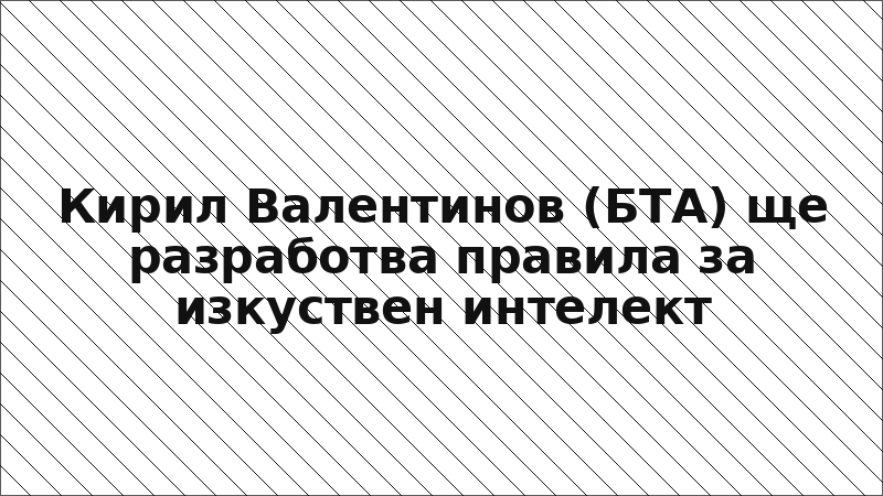 Кирил Валентинов (БТА) ще разработва правила за изкуствен интелект