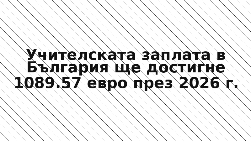 Учителската заплата в България ще достигне 1089.57 евро през 2026 г.