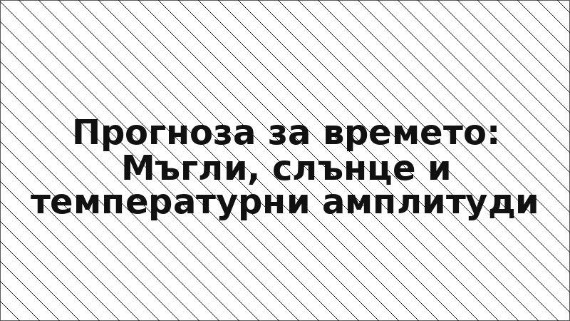 Прогноза за времето: Мъгли, слънце и температурни амплитуди