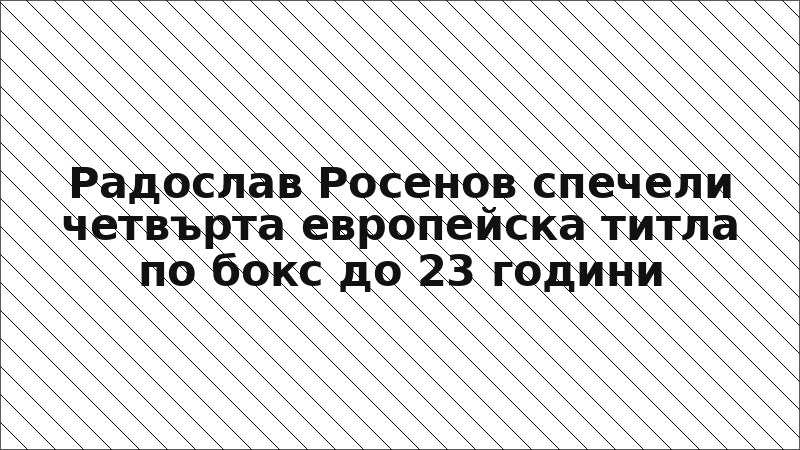 Радослав Росенов спечели четвърта европейска титла по бокс до 23 години
