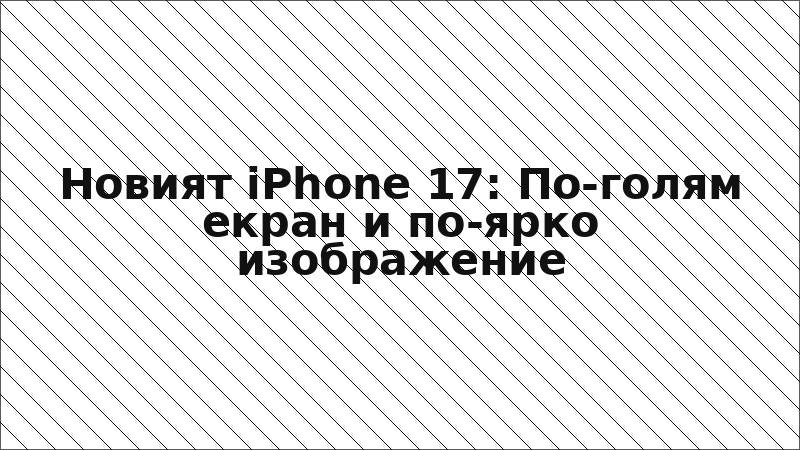Новият iPhone 17: По-голям екран и по-ярко изображение