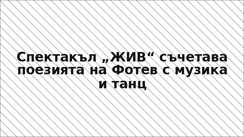 Спектакъл „ЖИВ“ съчетава поезията на Фотев с музика и танц