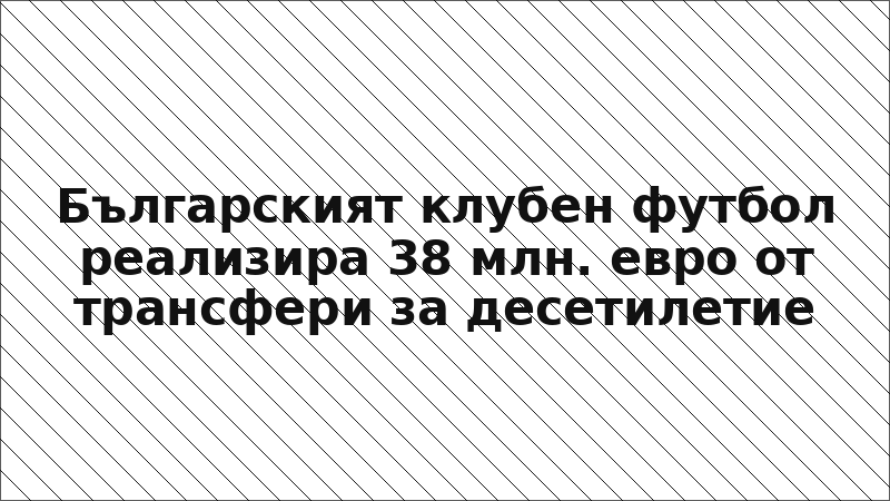 Българският клубен футбол реализира 38 млн. евро от трансфери за десетилетие