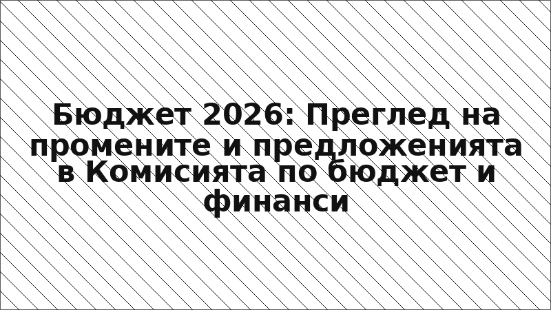 Бюджет 2026: Преглед на промените и предложенията в Комисията по бюджет и финанси