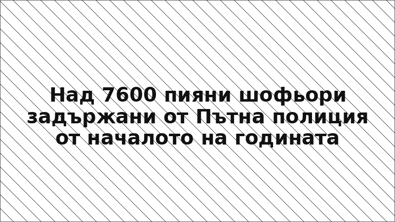 Над 7600 пияни шофьори задържани от Пътна полиция от началото на годината