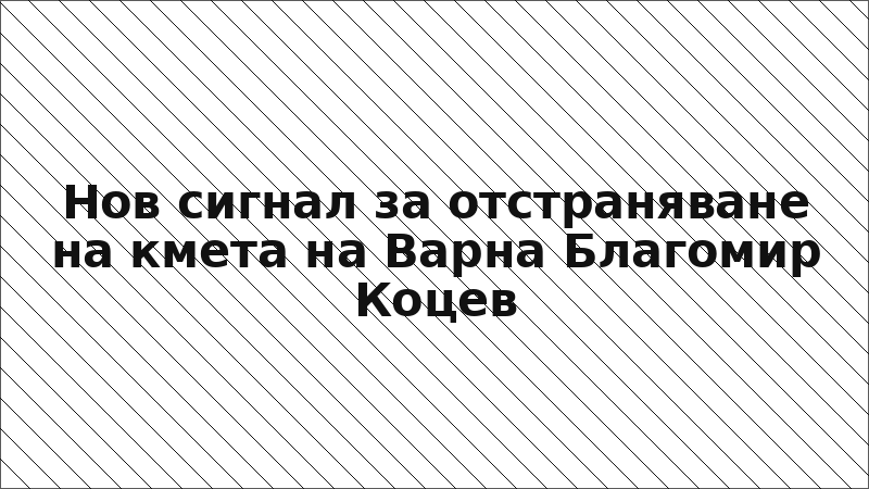 Нов сигнал за отстраняване на кмета на Варна Благомир Коцев