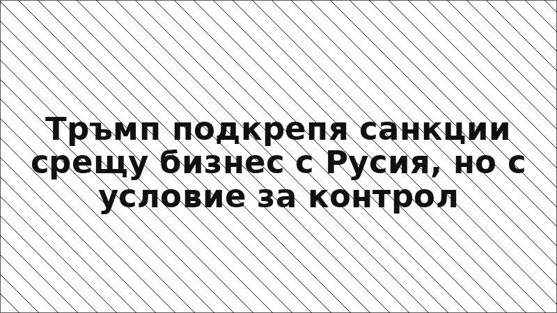 Тръмп подкрепя санкции срещу бизнес с Русия, но с условие за контрол
