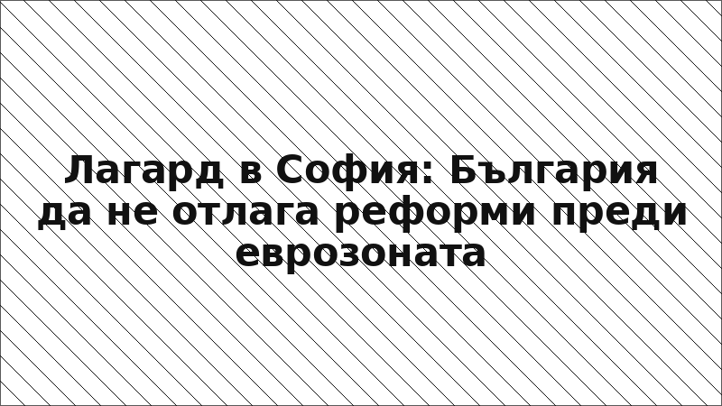 Лагард в София: България да не отлага реформи преди еврозоната