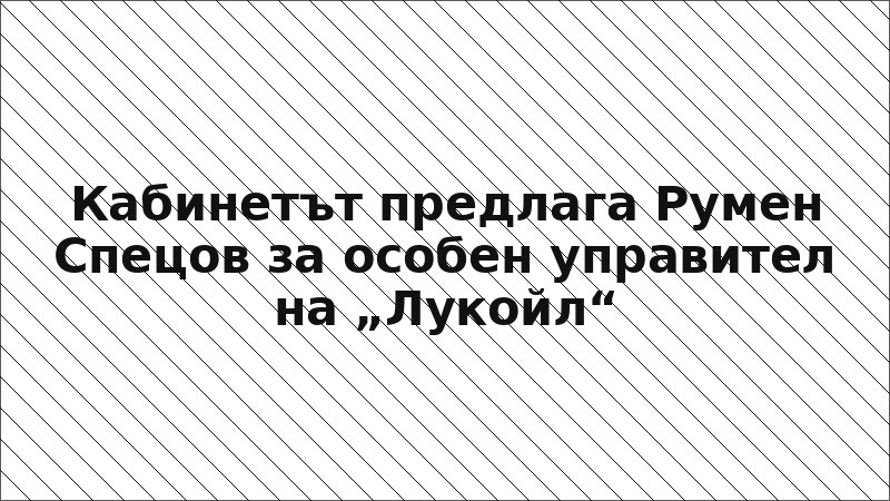 Кабинетът предлага Румен Спецов за особен управител на „Лукойл“