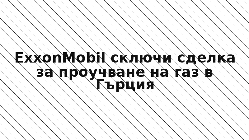 ExxonMobil сключи сделка за проучване на газ в Гърция