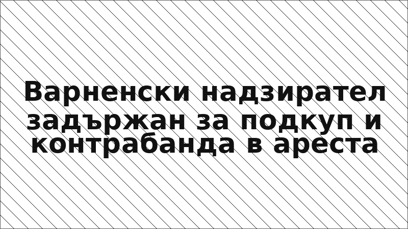 Варненски надзирател задържан за подкуп и контрабанда в ареста
