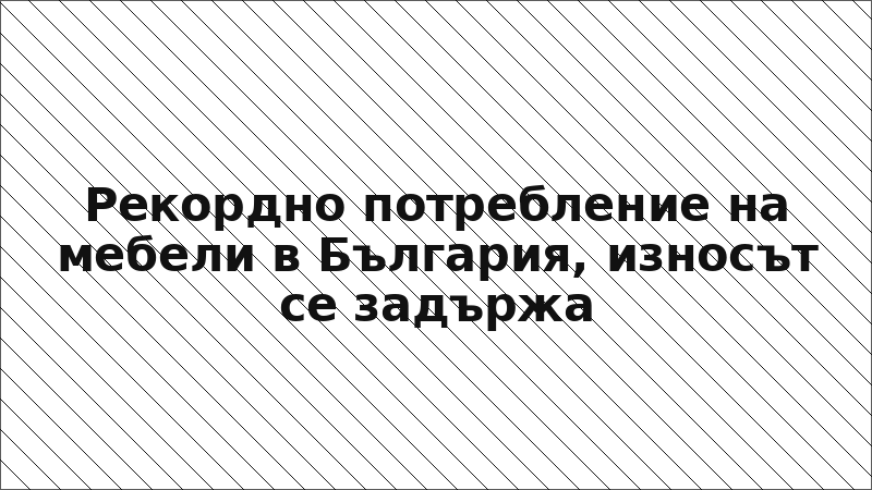 Рекордно потребление на мебели в България, износът се задържа