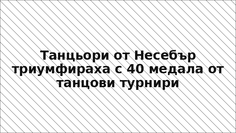 Танцьори от Несебър триумфираха с 40 медала от танцови турнири