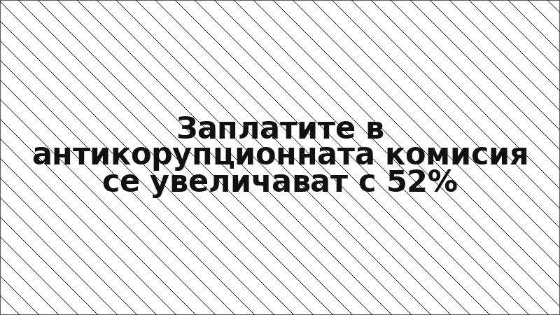 Заплатите в антикорупционната комисия се увеличават с 52%