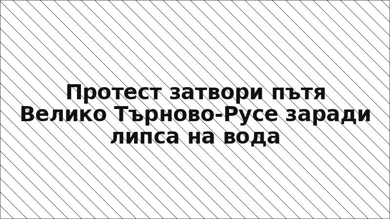 Протест затвори пътя Велико Търново-Русе заради липса на вода