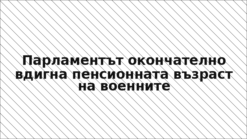 Парламентът окончателно вдигна пенсионната възраст на военните