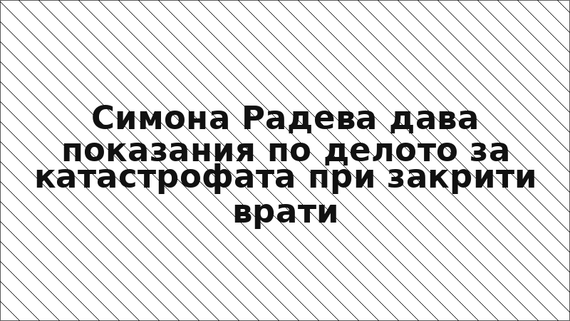 Симона Радева дава показания по делото за катастрофата при закрити врати