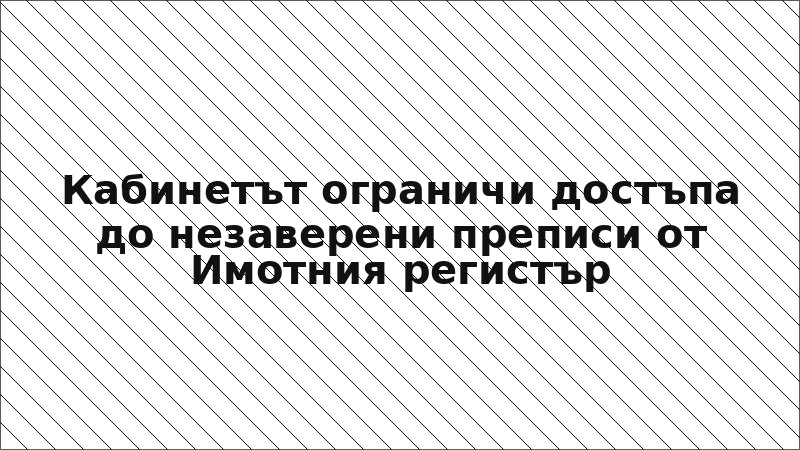 Кабинетът ограничи достъпа до незаверени преписи от Имотния регистър