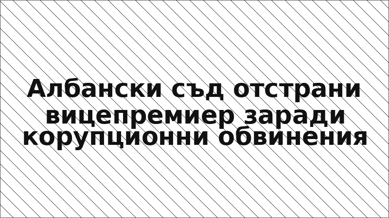 Албански съд отстрани вицепремиер заради корупционни обвинения