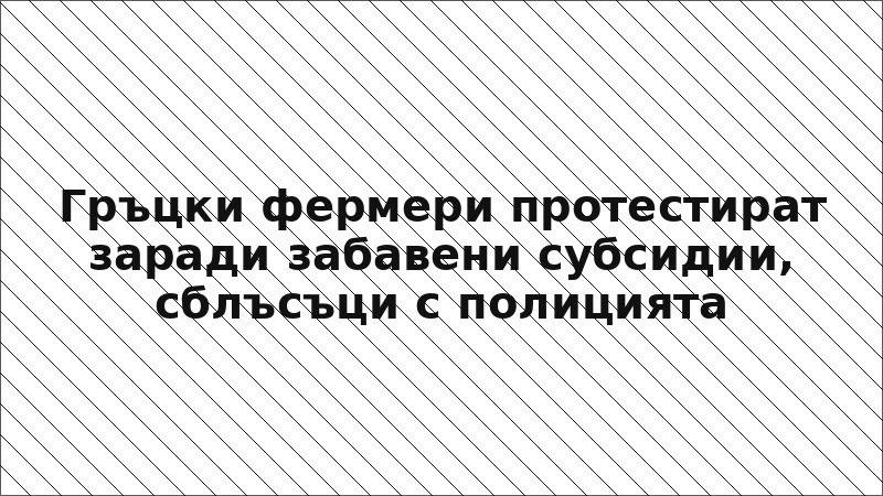 Гръцки фермери протестират заради забавени субсидии, сблъсъци с полицията