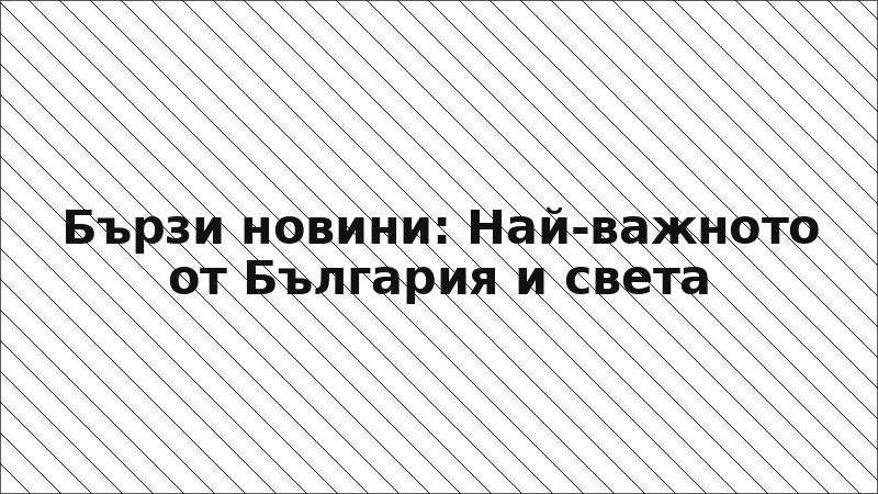 Бързи новини: Най-важното от България и света