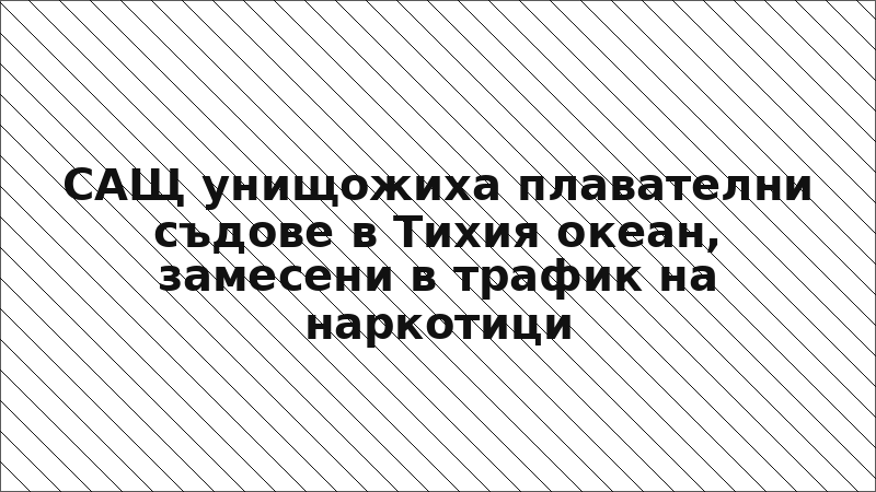 САЩ унищожиха плавателни съдове в Тихия океан, замесени в трафик на наркотици